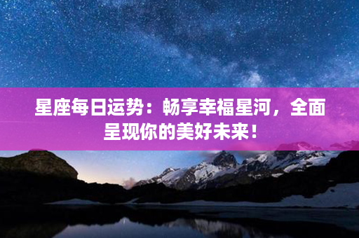 星座每日运势：畅享幸福星河，全面呈现你的美好未来！