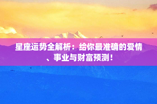 星座运势全解析：给你最准确的爱情、事业与财富预测！