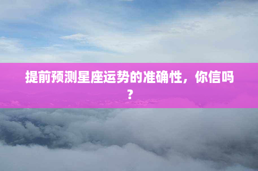 提前预测星座运势的准确性，你信吗？