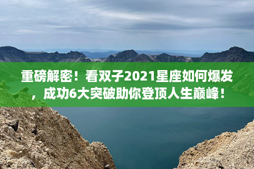 重磅解密！看双子2021星座如何爆发，成功6大突破助你登顶人生巅峰！