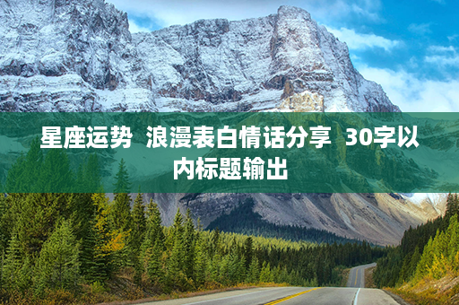 星座运势  浪漫表白情话分享  30字以内标题输出