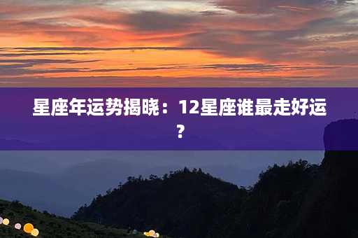 星座年运势揭晓：12星座谁最走好运？