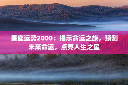 星座运势2000：揭示命运之旅，预测未来命运，点亮人生之星