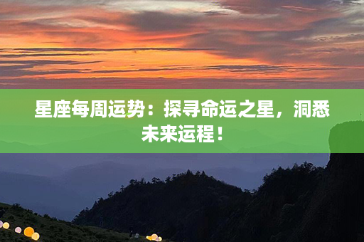 星座每周运势：探寻命运之星，洞悉未来运程！