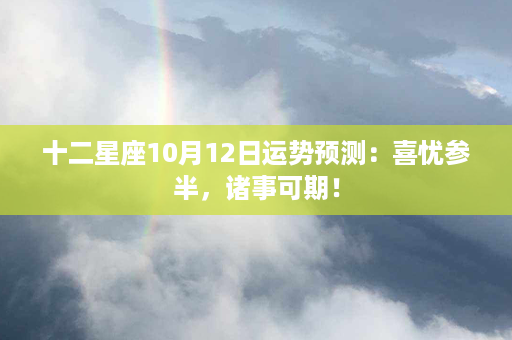 十二星座10月12日运势预测：喜忧参半，诸事可期！