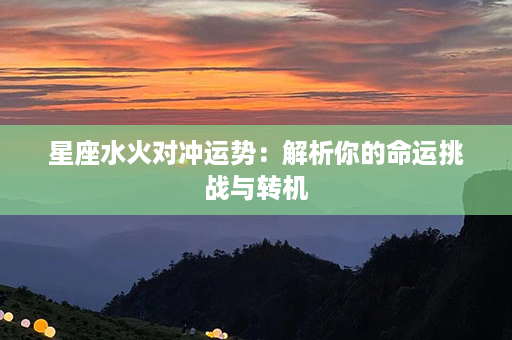 星座水火对冲运势：解析你的命运挑战与转机