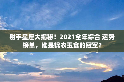 射手星座大揭秘！2021全年综合 运势榜单，谁是锦衣玉食的冠军？