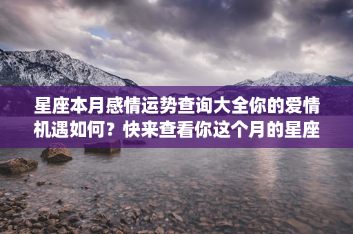 星座本月感情运势查询大全你的爱情机遇如何？快来查看你这个月的星座感情运势！