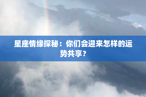 星座情缘探秘：你们会迎来怎样的运势共享？