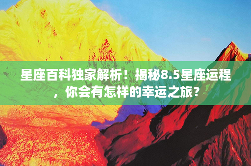 星座百科独家解析！揭秘8.5星座运程，你会有怎样的幸运之旅？