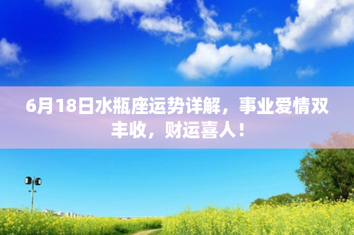 6月18日水瓶座运势详解，事业爱情双丰收，财运喜人！