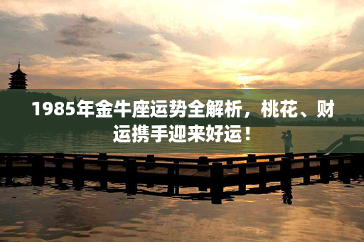 1985年金牛座运势全解析，桃花、财运携手迎来好运！