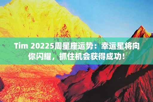 Tim 20225周星座运势：幸运星将向你闪耀，抓住机会获得成功！