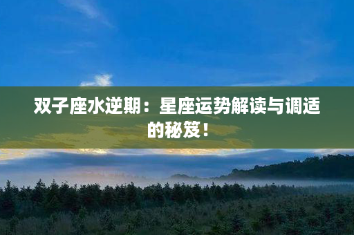 双子座水逆期：星座运势解读与调适的秘笈！