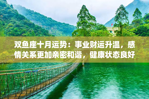 双鱼座十月运势：事业财运升温，感情关系更加亲密和谐，健康状态良好！