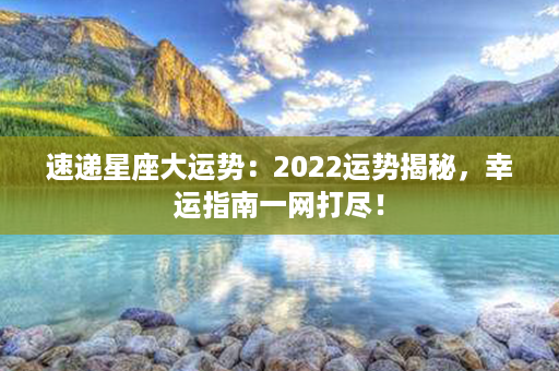 速递星座大运势：2022运势揭秘，幸运指南一网打尽！