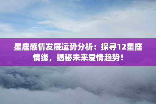 星座感情发展运势分析：探寻12星座情缘，揭秘未来爱情趋势！