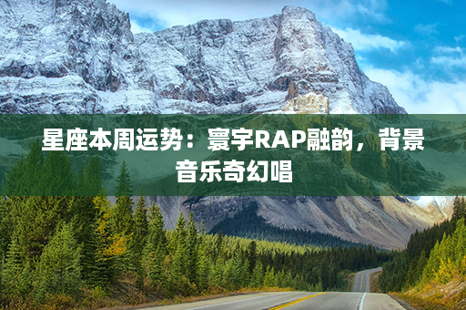 星座本周运势：寰宇RAP融韵，背景音乐奇幻唱