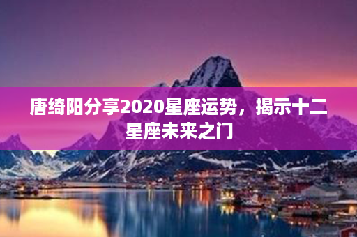 唐绮阳分享2020星座运势，揭示十二星座未来之门