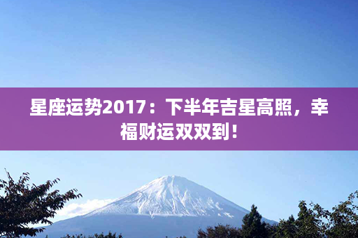 星座运势2017：下半年吉星高照，幸福财运双双到！