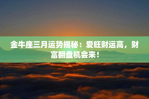 金牛座三月运势揭秘：爱旺财运高，财富翻盘机会来！