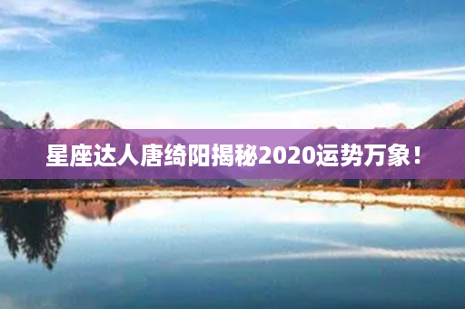 星座达人唐绮阳揭秘2020运势万象！