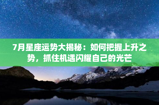 7月星座运势大揭秘：如何把握上升之势，抓住机遇闪耀自己的光芒