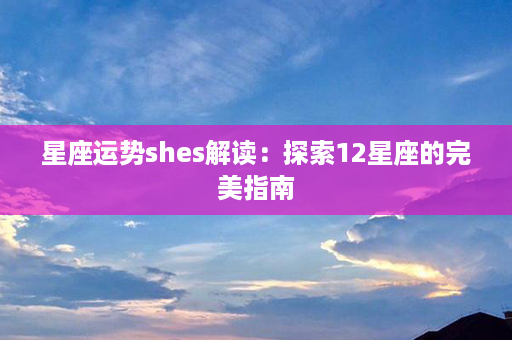 星座运势shes解读：探索12星座的完美指南