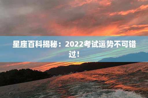 星座百科揭秘：2022考试运势不可错过！