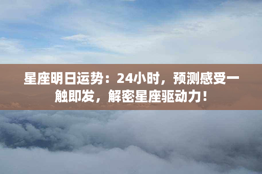 星座明日运势：24小时，预测感受一触即发，解密星座驱动力！