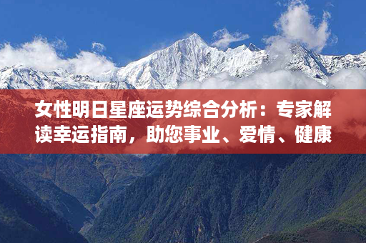 女性明日星座运势综合分析：专家解读幸运指南，助您事业、爱情、健康顺利前行！