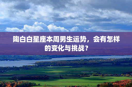 陶白白星座本周男生运势，会有怎样的变化与挑战？