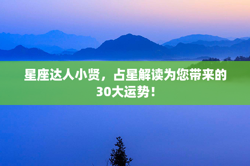 星座达人小贤，占星解读为您带来的30大运势！