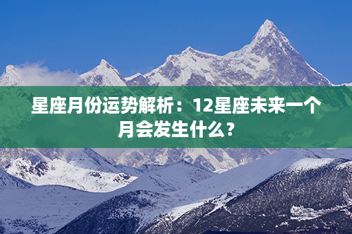 星座月份运势解析：12星座未来一个月会发生什么？