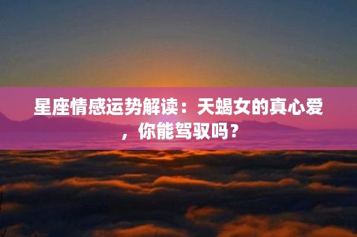 星座情感运势解读：天蝎女的真心爱，你能驾驭吗？