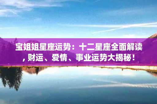 宝姐姐星座运势：十二星座全面解读, 财运、爱情、事业运势大揭秘！