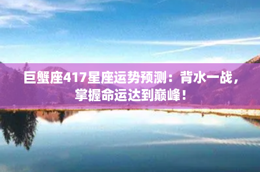 巨蟹座417星座运势预测：背水一战，掌握命运达到巅峰！