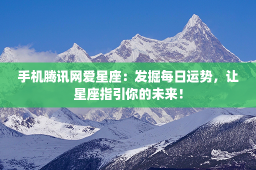 手机腾讯网爱星座：发掘每日运势，让星座指引你的未来！