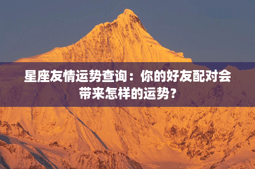 星座友情运势查询：你的好友配对会带来怎样的运势？