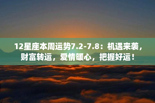 12星座本周运势7.2-7.8：机遇来袭，财富转运，爱情暖心，把握好运！