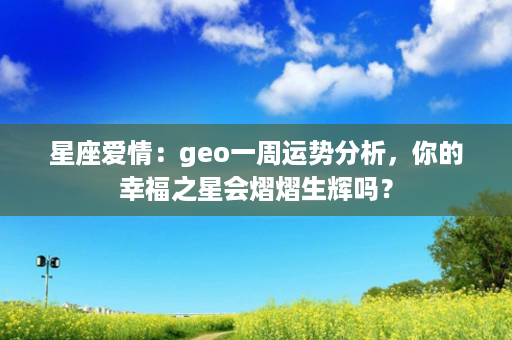 星座爱情：geo一周运势分析，你的幸福之星会熠熠生辉吗？