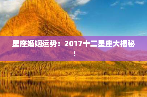 星座婚姻运势：2017十二星座大揭秘！