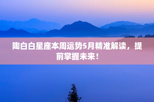 陶白白星座本周运势5月精准解读，提前掌握未来！