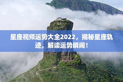 星座视频运势大全2022，揭秘星座轨迹，解读运势瞬间！