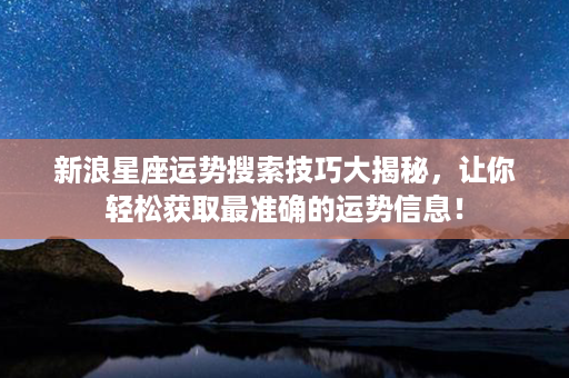 新浪星座运势搜索技巧大揭秘，让你轻松获取最准确的运势信息！