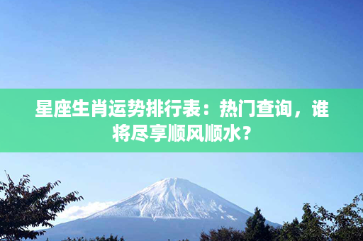 星座生肖运势排行表：热门查询，谁将尽享顺风顺水？