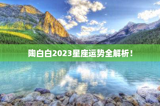 陶白白2023星座运势全解析！