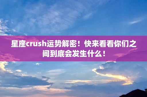 星座crush运势解密！快来看看你们之间到底会发生什么！