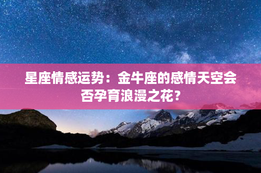 星座情感运势：金牛座的感情天空会否孕育浪漫之花？