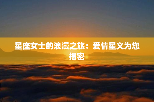 星座女士的浪漫之旅：爱情星义为您揭密